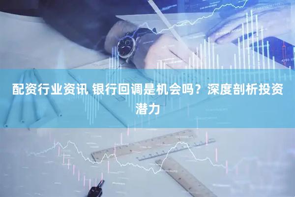 配资行业资讯 银行回调是机会吗？深度剖析投资潜力