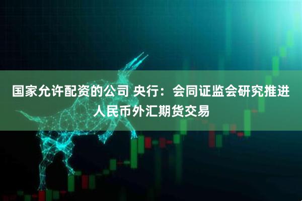 国家允许配资的公司 央行：会同证监会研究推进人民币外汇期货交易