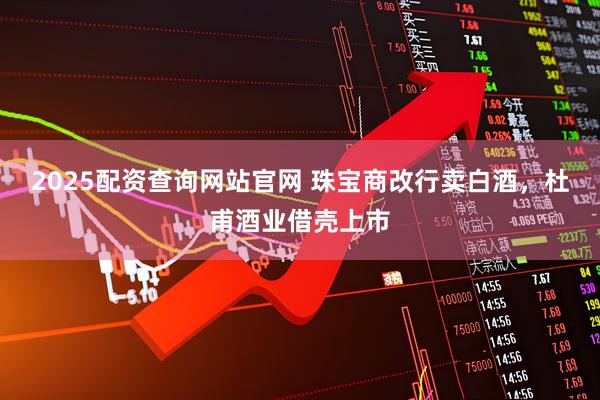2025配资查询网站官网 珠宝商改行卖白酒，杜甫酒业借壳上市