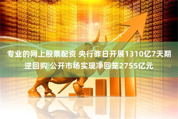 专业的网上股票配资 央行昨日开展1310亿7天期逆回购 公开市场实现净回笼2755亿元