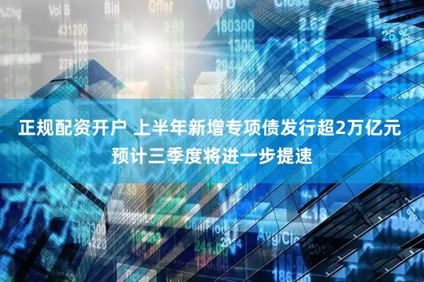 正规配资开户 上半年新增专项债发行超2万亿元 预计三季度将进一步提速