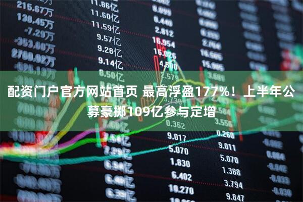 配资门户官方网站首页 最高浮盈177%！上半年公募豪掷109亿参与定增