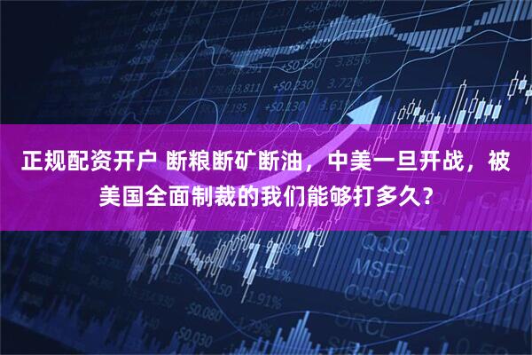 正规配资开户 断粮断矿断油，中美一旦开战，被美国全面制裁的我们能够打多久？