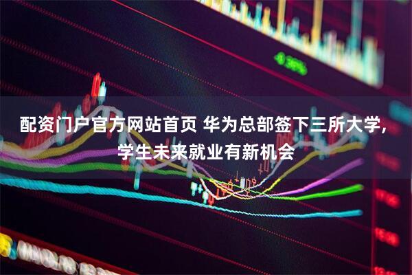 配资门户官方网站首页 华为总部签下三所大学, 学生未来就业有新机会
