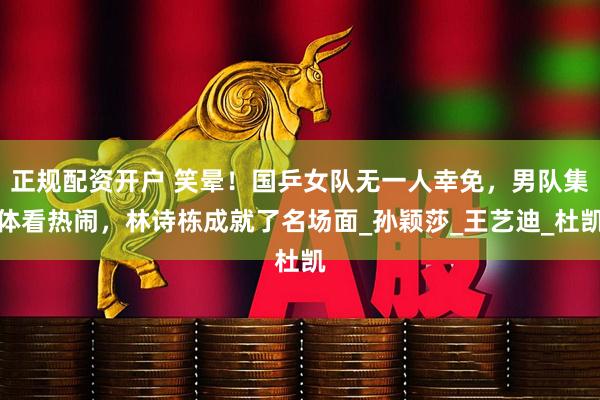 正规配资开户 笑晕！国乒女队无一人幸免，男队集体看热闹，林诗栋成就了名场面_孙颖莎_王艺迪_杜凯