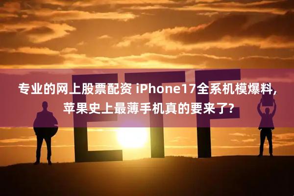 专业的网上股票配资 iPhone17全系机模爆料, 苹果史上最薄手机真的要来了?