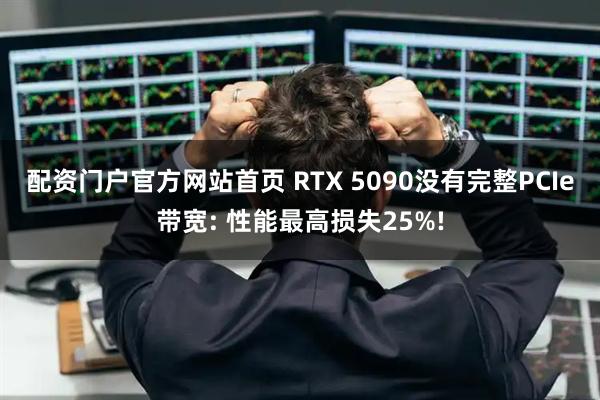 配资门户官方网站首页 RTX 5090没有完整PCIe带宽: 性能最高损失25%!