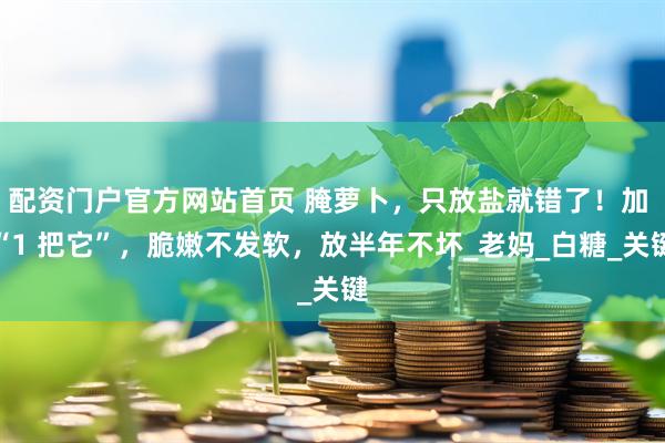 配资门户官方网站首页 腌萝卜，只放盐就错了！加 “1 把它”，脆嫩不发软，放半年不坏_老妈_白糖_关键