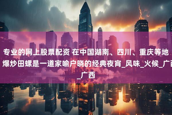 专业的网上股票配资 在中国湖南、四川、重庆等地，爆炒田螺是一道家喻户晓的经典夜宵_风味_火候_广西