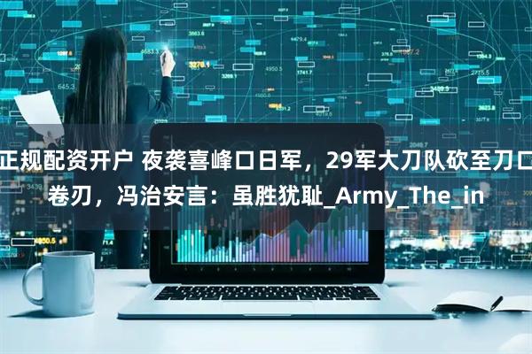 正规配资开户 夜袭喜峰口日军，29军大刀队砍至刀口卷刃，冯治安言：虽胜犹耻_Army_The_in