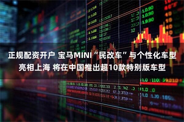 正规配资开户 宝马MINI“民改车”与个性化车型亮相上海 将在中国推出超10款特别版车型