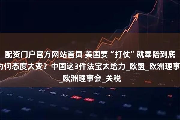 配资门户官方网站首页 美国要“打仗”就奉陪到底，德国为何态度大变？中国这3件法宝太给力_欧盟_欧洲理事会_关税
