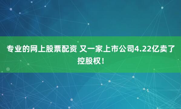 专业的网上股票配资 又一家上市公司4.22亿卖了控股权！