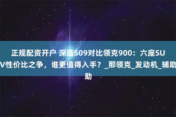 正规配资开户 深蓝S09对比领克900：六座SUV性价比之争，谁更值得入手？_那领克_发动机_辅助