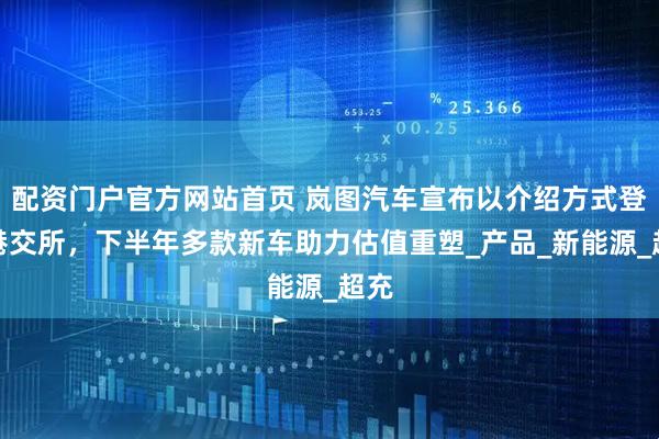 配资门户官方网站首页 岚图汽车宣布以介绍方式登陆港交所，下半年多款新车助力估值重塑_产品_新能源_超充