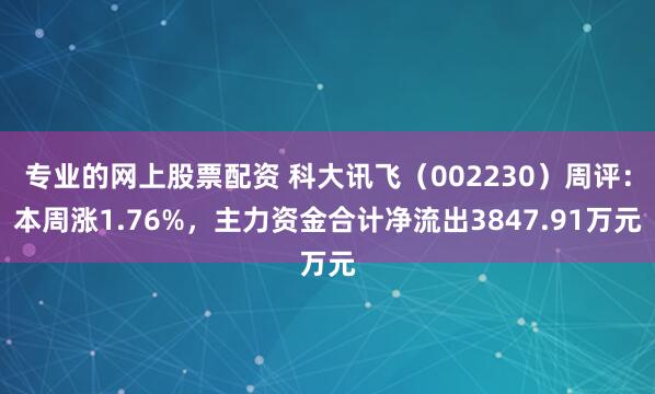 专业的网上股票配资 科大讯飞（002230）周评：本周涨1.76%，主力资金合计净流出3847.91万元