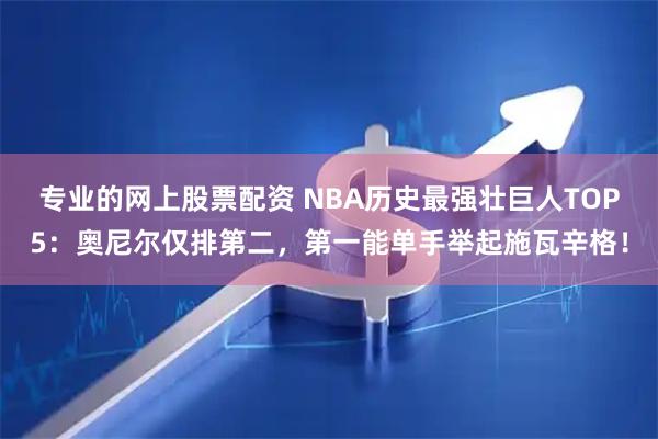 专业的网上股票配资 NBA历史最强壮巨人TOP5：奥尼尔仅排第二，第一能单手举起施瓦辛格！