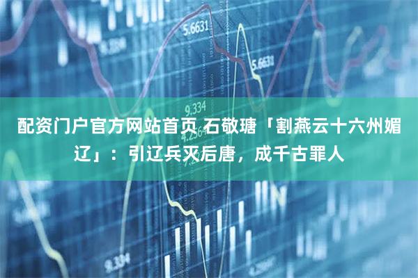 配资门户官方网站首页 石敬瑭「割燕云十六州媚辽」：引辽兵灭后唐，成千古罪人