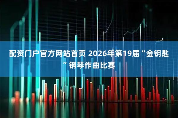配资门户官方网站首页 2026年第19届“金钥匙”钢琴作曲比赛