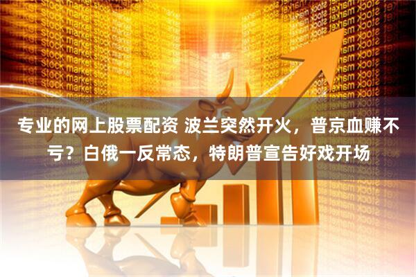 专业的网上股票配资 波兰突然开火，普京血赚不亏？白俄一反常态，特朗普宣告好戏开场