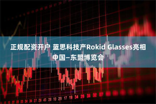 正规配资开户 蓝思科技产Rokid Glasses亮相中国—东盟博览会