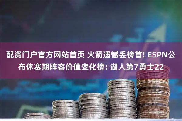 配资门户官方网站首页 火箭遗憾丢榜首! ESPN公布休赛期阵容价值变化榜: 湖人第7勇士22