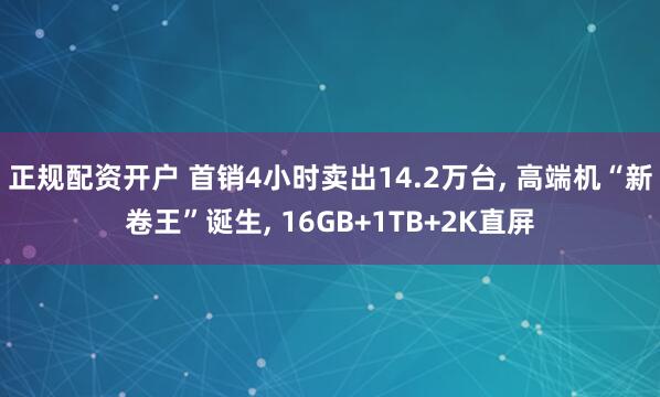 正规配资开户 首销4小时卖出14.2万台, 高端机“新卷王”诞生, 16GB+1TB+2K直屏