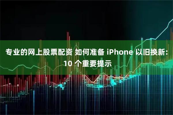 专业的网上股票配资 如何准备 iPhone 以旧换新: 10 个重要提示