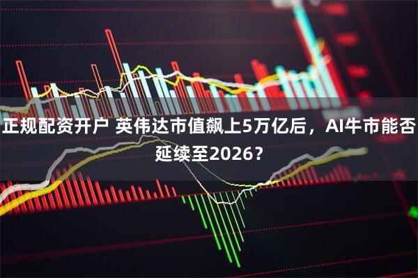 正规配资开户 英伟达市值飙上5万亿后，AI牛市能否延续至2026？