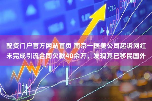配资门户官方网站首页 南京一医美公司起诉网红未完成引流合同欠款40余万，发现其已移民国外