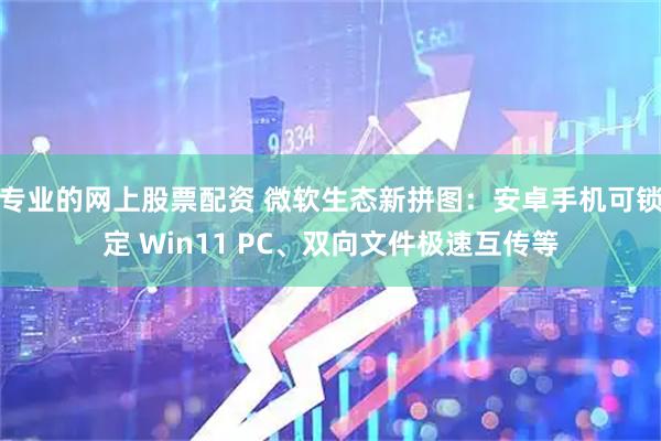 专业的网上股票配资 微软生态新拼图：安卓手机可锁定 Win11 PC、双向文件极速互传等