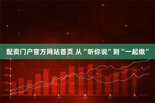 配资门户官方网站首页 从“听你说”到“一起做”