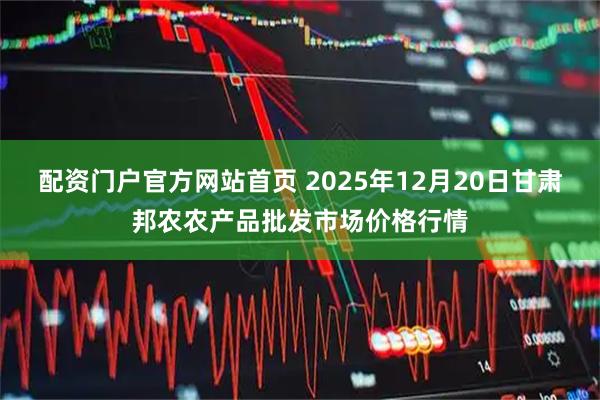 配资门户官方网站首页 2025年12月20日甘肃邦农农产品批发市场价格行情