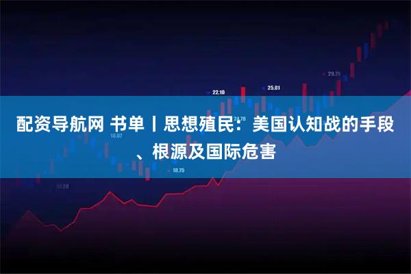 配资导航网 书单丨思想殖民：美国认知战的手段、根源及国际危害