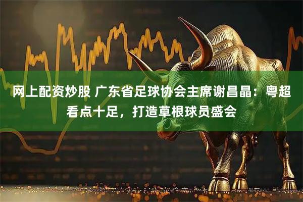 网上配资炒股 广东省足球协会主席谢昌晶：粤超看点十足，打造草根球员盛会