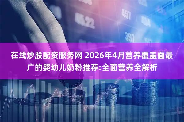 在线炒股配资服务网 2026年4月营养覆盖面最广的婴幼儿奶粉推荐:全面营养全解析